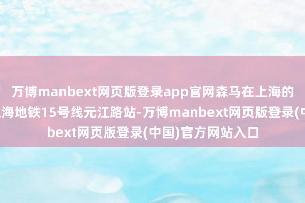 万博manbext网页版登录app官网森马在上海的改扩建名目毗邻上海地铁15号线元江路站-万博manbext网页版登录(中国)官方网站入口