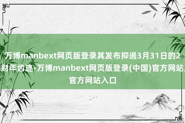 万博manbext网页版登录其发布抑遏3月31日的2024财年齿迹-万博manbext网页版登录(中国)官方网站入口