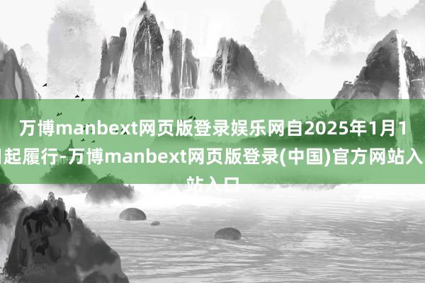 万博manbext网页版登录娱乐网自2025年1月1日起履行-万博manbext网页版登录(中国)官方网站入口