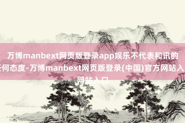 万博manbext网页版登录app娱乐不代表和讯的任何态度-万博manbext网页版登录(中国)官方网站入口