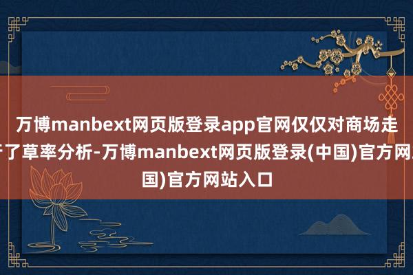 万博manbext网页版登录app官网仅仅对商场走势进行了草率分析-万博manbext网页版登录(中国)官方网站入口