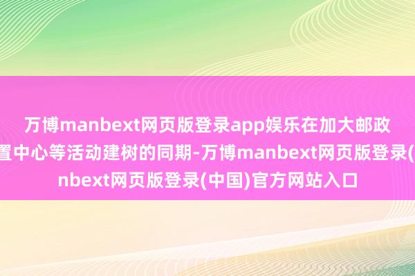 万博manbext网页版登录app娱乐在加大邮政无数就业和快递措置中心等活动建树的同期-万博manbext网页版登录(中国)官方网站入口