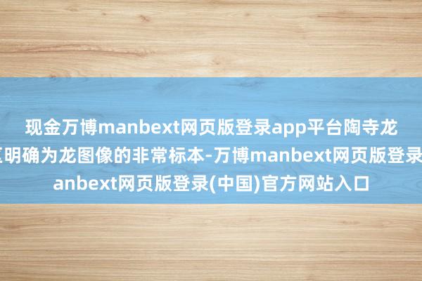 现金万博manbext网页版登录app平台陶寺龙纹彩陶盘是华夏地区明确为龙图像的非常标本-万博manbext网页版登录(中国)官方网站入口