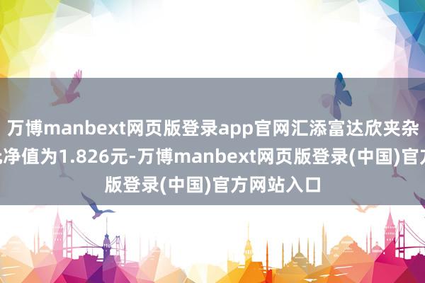 万博manbext网页版登录app官网汇添富达欣夹杂A最新单元净值为1.826元-万博manbext网页版登录(中国)官方网站入口