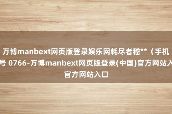 万博manbext网页版登录娱乐网耗尽者嵇**（手机尾号 0766-万博manbext网页版登录(中国)官方网站入口