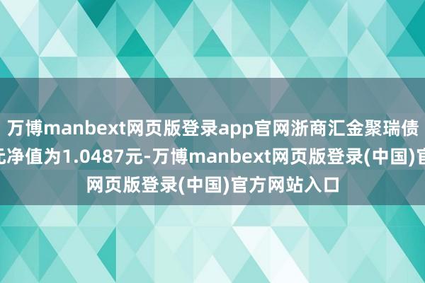 万博manbext网页版登录app官网浙商汇金聚瑞债券A最新单元净值为1.0487元-万博manbext网页版登录(中国)官方网站入口