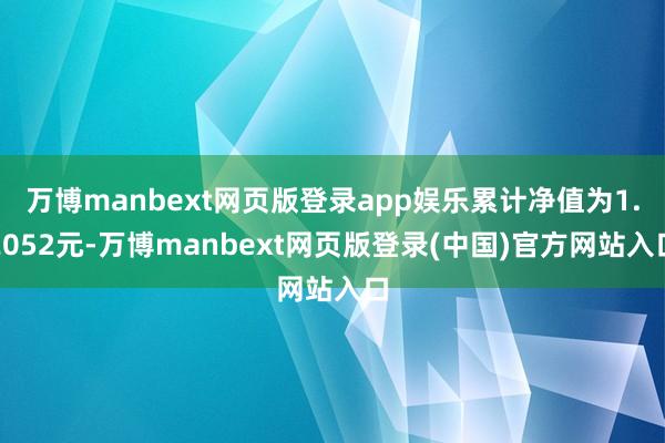 万博manbext网页版登录app娱乐累计净值为1.2052元-万博manbext网页版登录(中国)官方网站入口
