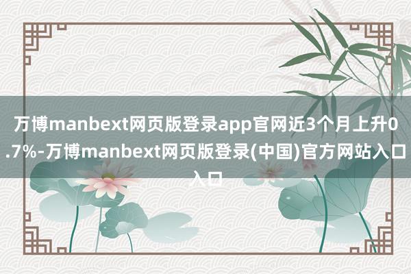 万博manbext网页版登录app官网近3个月上升0.7%-万博manbext网页版登录(中国)官方网站入口