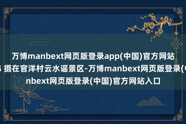 万博manbext网页版登录app(中国)官方网站新华社记者 宋为伟 摄在官洋村云水谣景区-万博manbext网页版登录(中国)官方网站入口