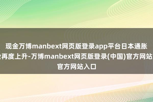 现金万博manbext网页版登录app平台日本通胀风险再度上升-万博manbext网页版登录(中国)官方网站入口