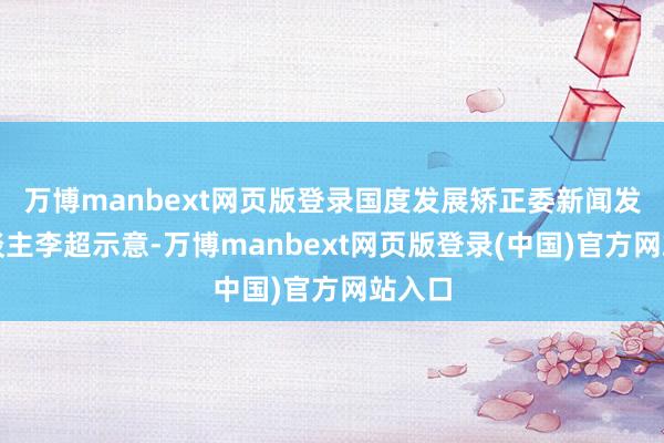 万博manbext网页版登录国度发展矫正委新闻发言东谈主李超示意-万博manbext网页版登录(中国)官方网站入口