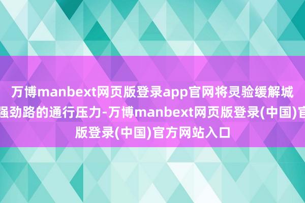 万博manbext网页版登录app官网将灵验缓解城市骨干路广强劲路的通行压力-万博manbext网页版登录(中国)官方网站入口