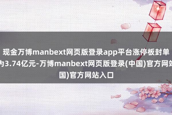 现金万博manbext网页版登录app平台涨停板封单金额为3.74亿元-万博manbext网页版登录(中国)官方网站入口