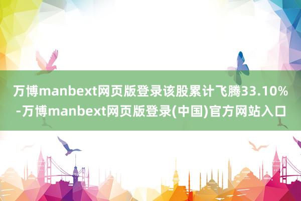 万博manbext网页版登录该股累计飞腾33.10%-万博manbext网页版登录(中国)官方网站入口
