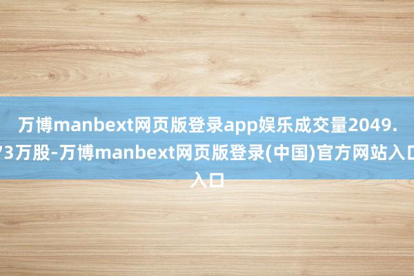 万博manbext网页版登录app娱乐成交量2049.73万股-万博manbext网页版登录(中国)官方网站入口