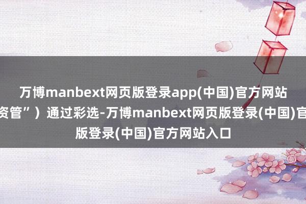 万博manbext网页版登录app(中国)官方网站简称“品器资管”）通过彩选-万博manbext网页版登录(中国)官方网站入口
