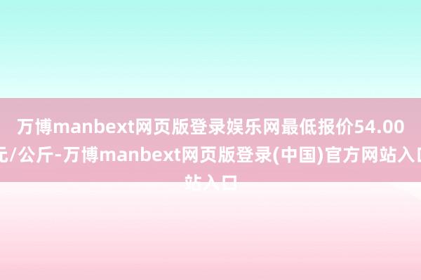 万博manbext网页版登录娱乐网最低报价54.00元/公斤-万博manbext网页版登录(中国)官方网站入口
