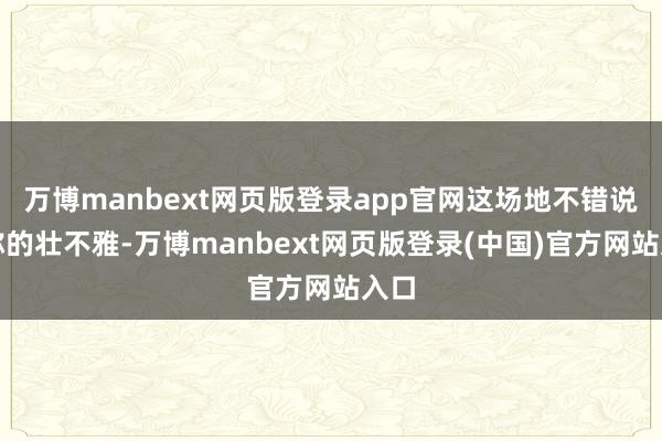 万博manbext网页版登录app官网这场地不错说相称的壮不雅-万博manbext网页版登录(中国)官方网站入口