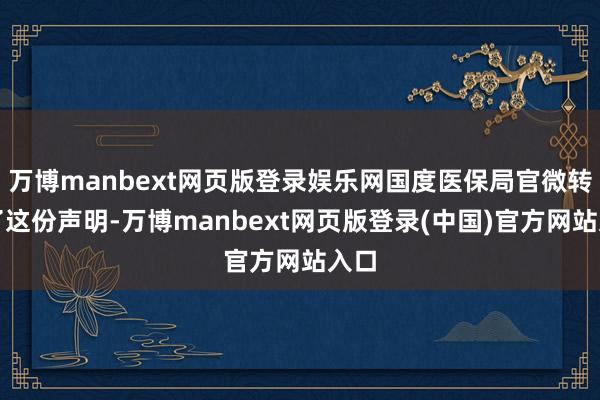万博manbext网页版登录娱乐网国度医保局官微转载了这份声明-万博manbext网页版登录(中国)官方网站入口