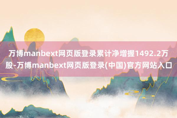 万博manbext网页版登录累计净增握1492.2万股-万博manbext网页版登录(中国)官方网站入口