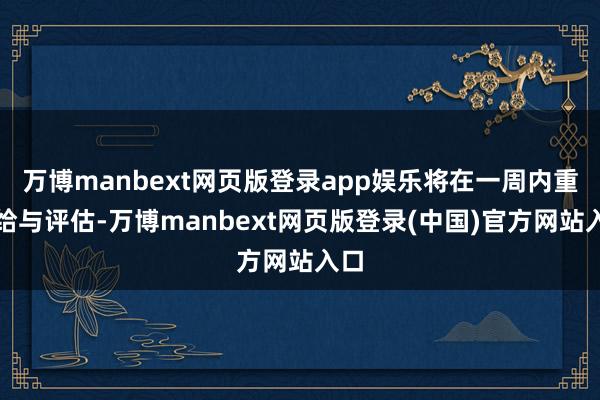 万博manbext网页版登录app娱乐将在一周内重新给与评估-万博manbext网页版登录(中国)官方网站入口