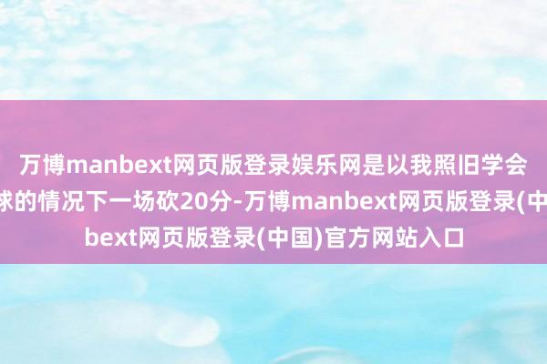 万博manbext网页版登录娱乐网是以我照旧学会了如安在莫得罚球的情况下一场砍20分-万博manbext网页版登录(中国)官方网站入口