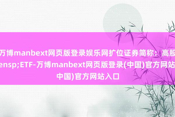 万博manbext网页版登录娱乐网扩位证券简称：高股息&ensp;ETF-万博manbext网页版登录(中国)官方网站入口