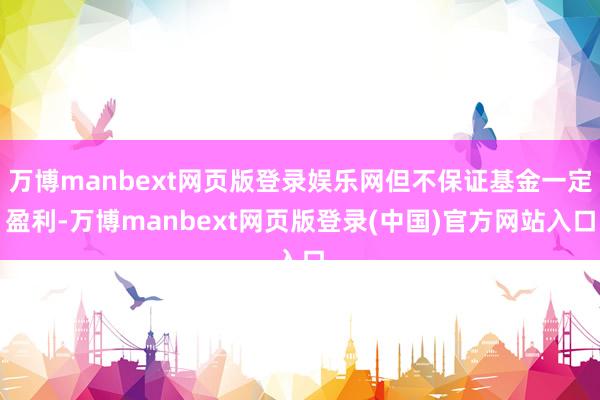 万博manbext网页版登录娱乐网但不保证基金一定盈利-万博manbext网页版登录(中国)官方网站入口