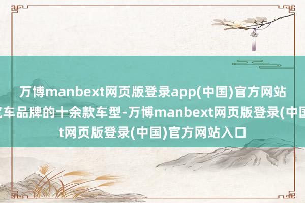 万博manbext网页版登录app(中国)官方网站包含旗下多个汽车品牌的十余款车型-万博manbext网页版登录(中国)官方网站入口