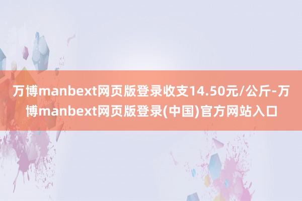 万博manbext网页版登录收支14.50元/公斤-万博manbext网页版登录(中国)官方网站入口