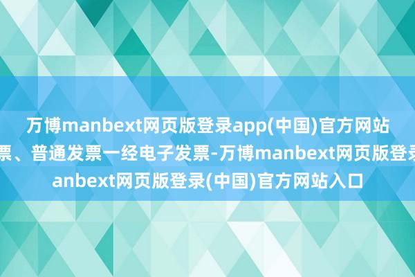 万博manbext网页版登录app(中国)官方网站岂论是升值税专用发票、普通发票一经电子发票-万博manbext网页版登录(中国)官方网站入口