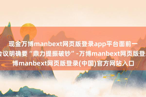 现金万博manbext网页版登录app平台面前一方面中共中央政事局会议明确要“鼎力提振破钞”-万博manbext网页版登录(中国)官方网站入口