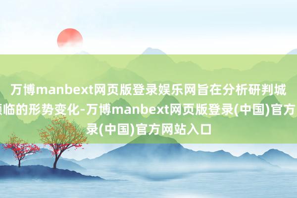 万博manbext网页版登录娱乐网旨在分析研判城投行业濒临的形势变化-万博manbext网页版登录(中国)官方网站入口