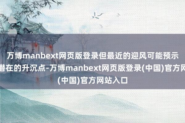万博manbext网页版登录但最近的迎风可能预示着一个潜在的升沉点-万博manbext网页版登录(中国)官方网站入口