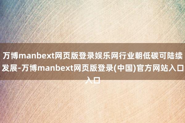 万博manbext网页版登录娱乐网行业朝低碳可陆续发展-万博manbext网页版登录(中国)官方网站入口