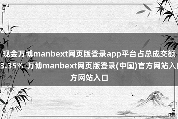 现金万博manbext网页版登录app平台占总成交额13.35%-万博manbext网页版登录(中国)官方网站入口