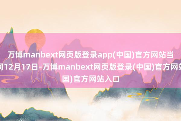 万博manbext网页版登录app(中国)官方网站当地时间12月17日-万博manbext网页版登录(中国)官方网站入口