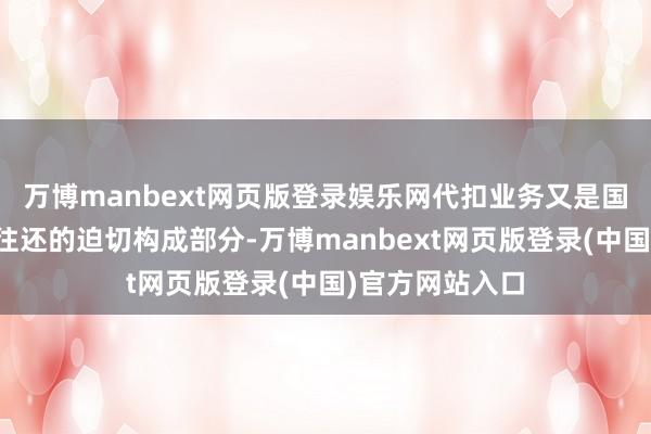 万博manbext网页版登录娱乐网代扣业务又是国度主推无纸化往还的迫切构成部分-万博manbext网页版登录(中国)官方网站入口