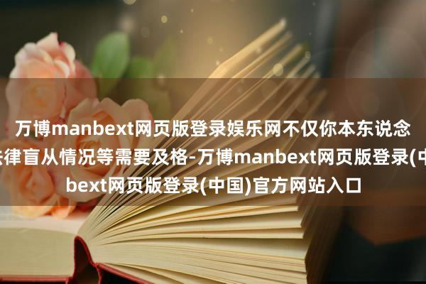 万博manbext网页版登录娱乐网不仅你本东说念主的政事面庞、法律盲从情况等需要及格-万博manbext网页版登录(中国)官方网站入口