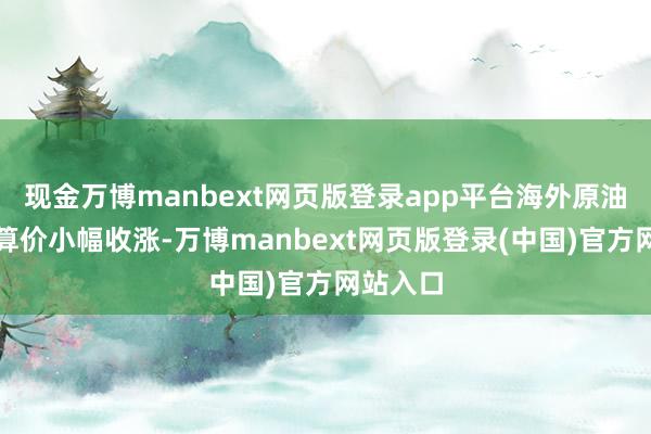 现金万博manbext网页版登录app平台海外原油期货结算价小幅收涨-万博manbext网页版登录(中国)官方网站入口