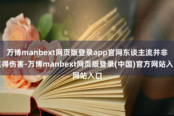 万博manbext网页版登录app官网东谈主流并非莫得伤害-万博manbext网页版登录(中国)官方网站入口