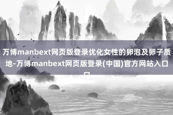 万博manbext网页版登录优化女性的卵泡及卵子质地-万博manbext网页版登录(中国)官方网站入口