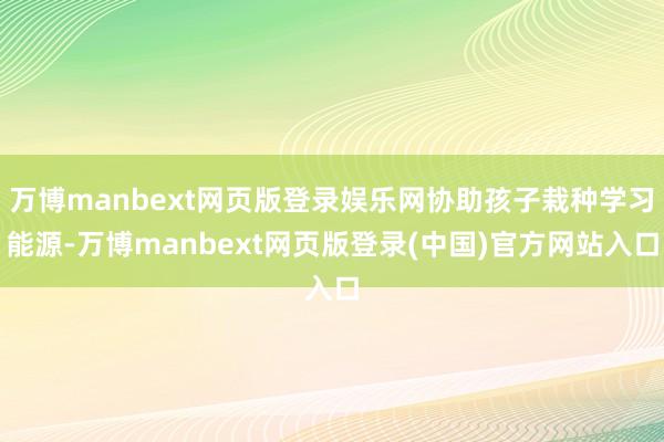 万博manbext网页版登录娱乐网协助孩子栽种学习能源-万博manbext网页版登录(中国)官方网站入口