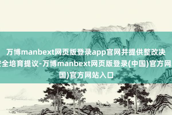 万博manbext网页版登录app官网并提供整改决议和安全培育提议-万博manbext网页版登录(中国)官方网站入口