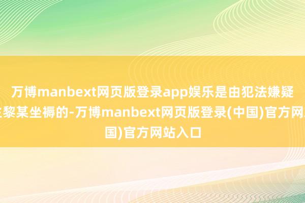 万博manbext网页版登录app娱乐是由犯法嫌疑东谈主黎某坐褥的-万博manbext网页版登录(中国)官方网站入口