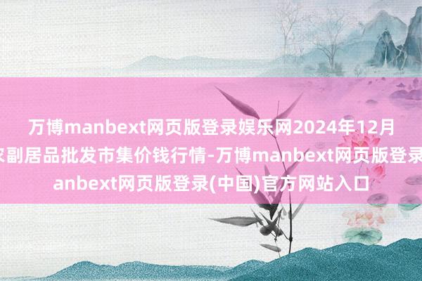 万博manbext网页版登录娱乐网2024年12月23日新疆克拉玛依农副居品批发市集价钱行情-万博manbext网页版登录(中国)官方网站入口