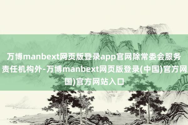 万博manbext网页版登录app官网除常委会服务机构、责任机构外-万博manbext网页版登录(中国)官方网站入口