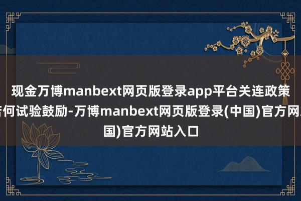 现金万博manbext网页版登录app平台关连政策干线若何试验鼓励-万博manbext网页版登录(中国)官方网站入口