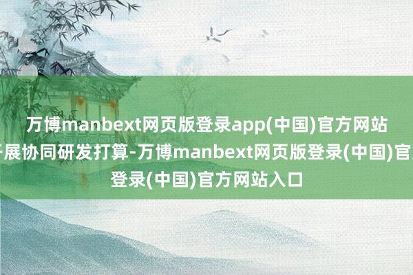 万博manbext网页版登录app(中国)官方网站鼓吹企业开展协同研发打算-万博manbext网页版登录(中国)官方网站入口
