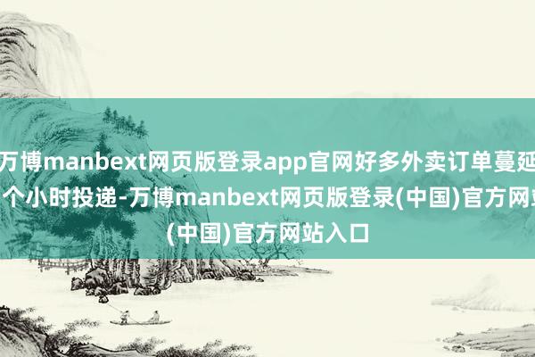 万博manbext网页版登录app官网好多外卖订单蔓延 1 - 2 个小时投递-万博manbext网页版登录(中国)官方网站入口